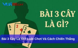 Game Bài 3 Cây Là Gì? Luật Chơi Và Cách Chiến Thắng