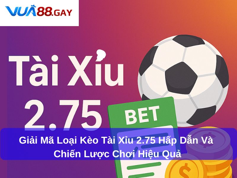 Giải Mã Loại Kèo Tài Xỉu 2.75 Hấp Dẫn Và Chiến Lược Chơi Hiệu Quả