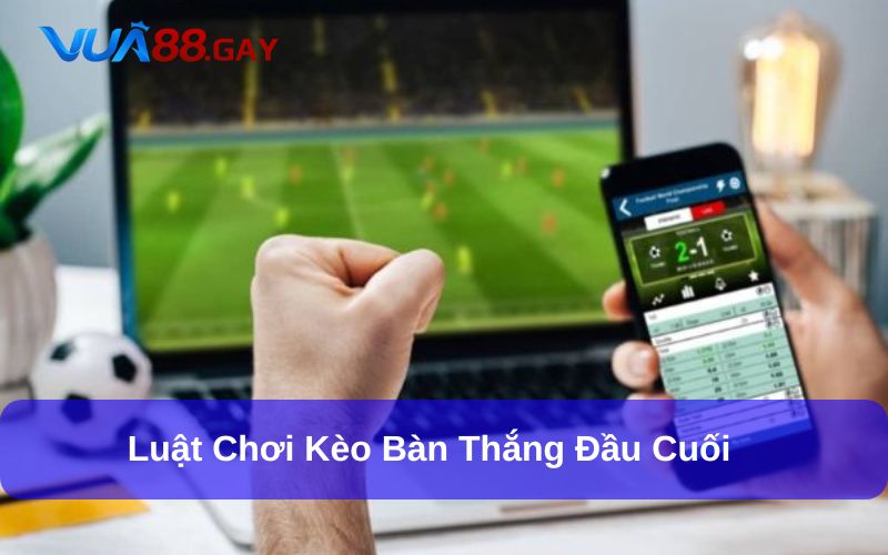 Kèo bàn thắng đầu cuối có luật chơi dễ hiểu