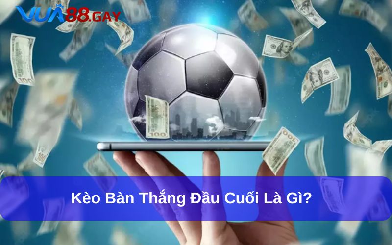 Kèo bàn thắng đầu cuối dễ bắt và thưởng lớn