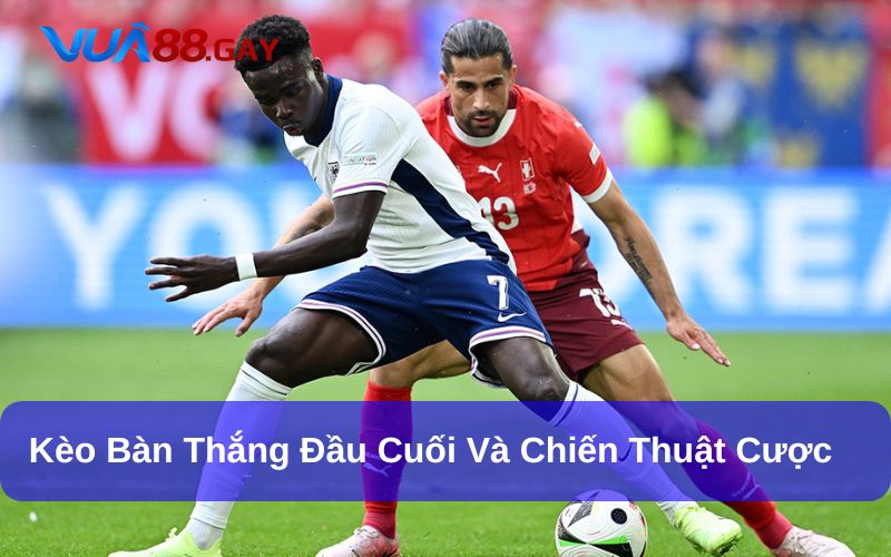 Tìm Hiểu Về Kèo Bàn Thắng Đầu Cuối Và Chiến Thuật Cược Hiệu Quả