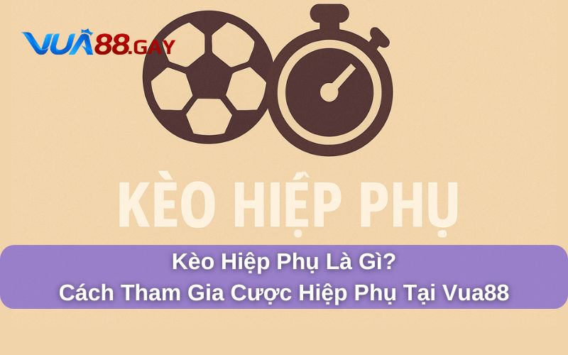 Kèo Hiệp Phụ Là Gì? Cách Tham Gia Cược Hiệp Phụ Tại Vua88