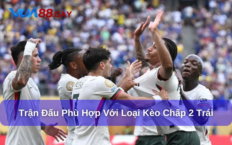 Những trận đấu nào phù hợp với kèo cược chấp 2 trái